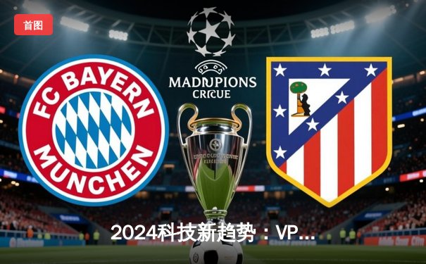 2024科技新趋势：VPN技术如何重塑全球网络安全与信息自由