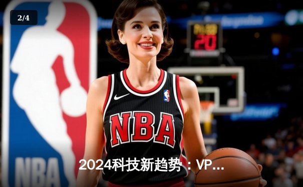 2024科技新趋势：VPN技术如何重塑全球网络安全与信息自由 - 2