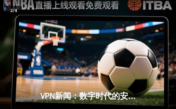 VPN新闻：数字时代的安全盾牌与自由之门如何重塑网络体验 - 2