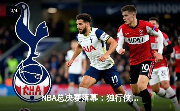 NBA总决赛落幕：独行侠逆袭夺冠，东契奇荣膺MVP创历史 - 2