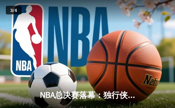 NBA总决赛落幕：独行侠逆袭夺冠，东契奇荣膺MVP创历史 - 3