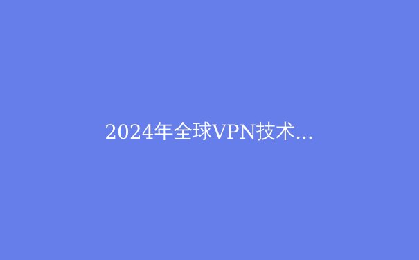 2024年全球VPN技术发展趋势：隐私保护与数字自由的新篇章 - 4