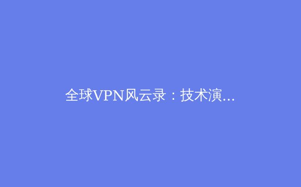 全球VPN风云录：技术演进、法规博弈与未来数字隐私的十字路口 - 4