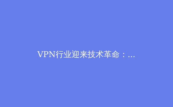 VPN行业迎来技术革命：新一代协议如何重塑网络安全与隐私保护 - 4